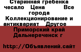 Старинная гребенка чесало › Цена ­ 350 - Все города Коллекционирование и антиквариат » Другое   . Приморский край,Дальнереченск г.